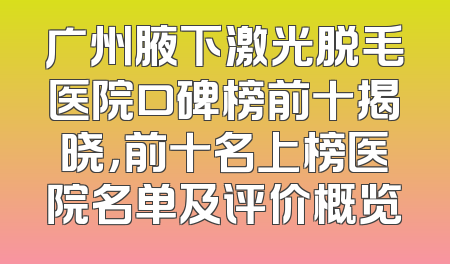 广州腋下激光脱毛医院口碑榜前十揭晓，前十名上榜医院名单及评价概览