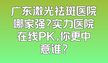 广东激光祛斑医院哪家强？实力医院在线PK，你更中意谁？