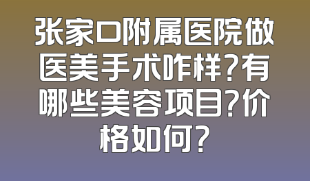 张家口附属医院做医美手术咋样？有哪些美容项目？价格如何？