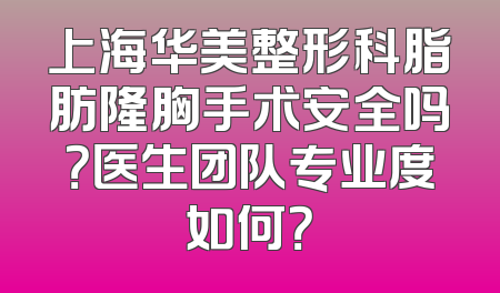 上海华美整形科脂肪隆胸手术安全吗？医生团队专业度如何？