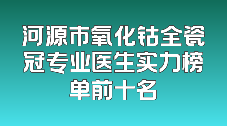 河源市氧化钴全瓷冠专业医生实力榜单前十名
