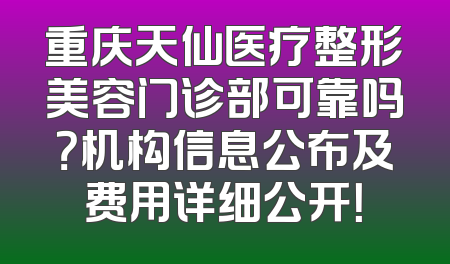 重庆天仙医疗整形美容门诊部可靠吗？机构信息公布及费用详细公开！