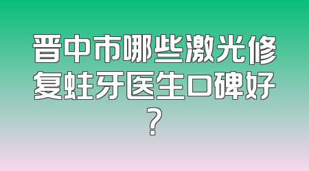 晋中市哪些激光修复蛀牙医生口碑好？