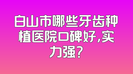 白山市哪些牙齿种植医院口碑好，实力强？