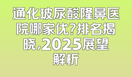 通化玻尿酸隆鼻医院哪家优？排名揭晓，2025展望解析