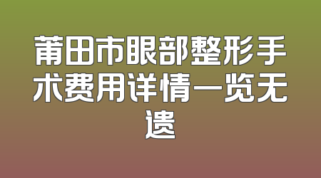 莆田市眼部整形手术费用详情一览无遗