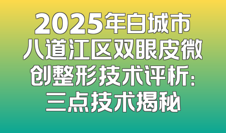 2025年白城市八道江区双眼皮微创整形技术评析：三点技术揭秘