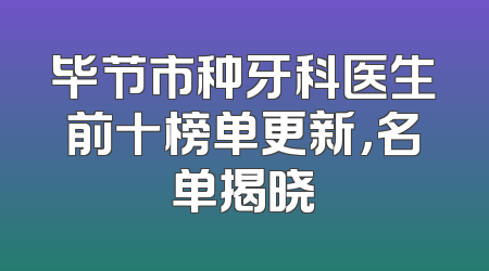 毕节市种牙科医生前十榜单更新，名单揭晓