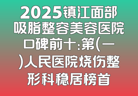 2025镇江面部吸脂整容美容医院口碑前十：第（一）人民医院烧伤整形科稳居榜首