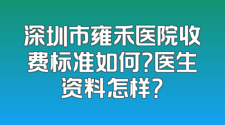 深圳市雍禾医院收费标准如何？医生资料怎样？