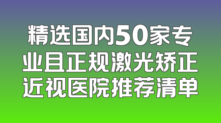 精选国内50家专业且正规激光矫正近视医院推荐清单
