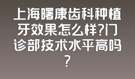 上海曙康齿科种植牙效果怎么样？门诊部技术水平高吗？