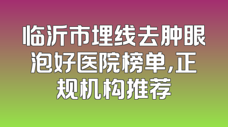 临沂市埋线去肿眼泡好医院榜单，正规机构推荐