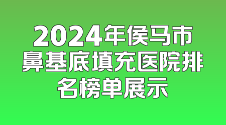 2024年侯马市鼻基底填充医院排名榜单展示