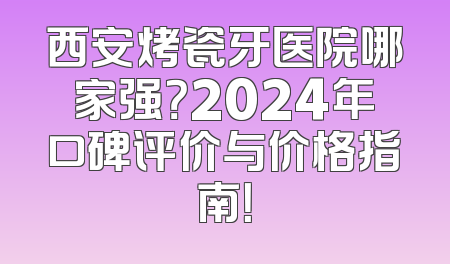 西安烤瓷牙医院哪家强？2024年口碑评价与价格指南！