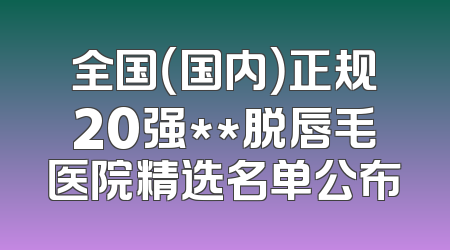 全国（国内）正规20强**脱唇毛医院精选名单公布