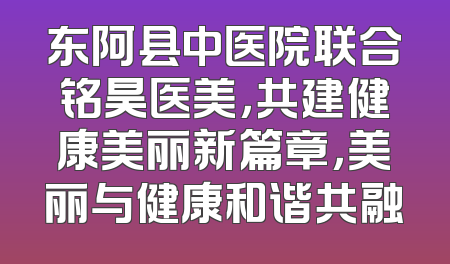 东阿县中医院联合铭昊医美，共建健康美丽新篇章，美丽与健康和谐共融
