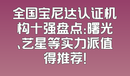 全国宝尼达认证机构十强盘点：曙光、艺星等实力派值得推荐！