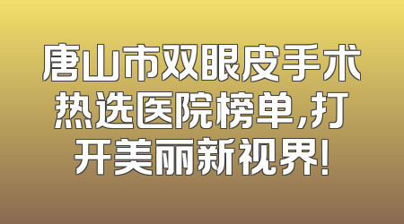 唐山市双眼皮手术热选医院榜单，打开美丽新视界！