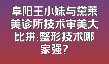 阜阳王小妹与黛莱美诊所技术审美大比拼：整形技术哪家强？