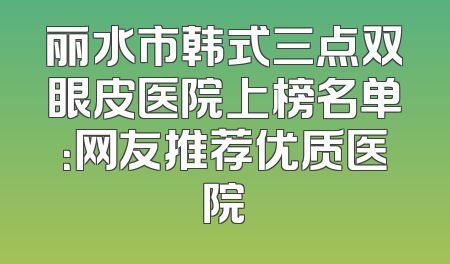 丽水市韩式三点双眼皮医院上榜名单：网友推荐优质医院