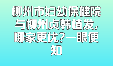 柳州市妇幼保健院与柳州贞韩植发，哪家更优？一眼便知