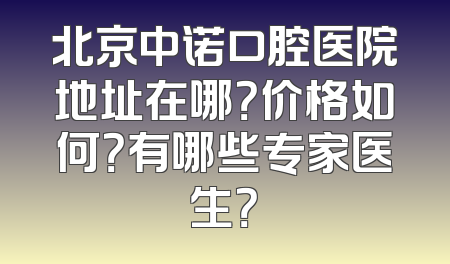 北京中诺口腔医院地址在哪？价格如何？有哪些专家医生？