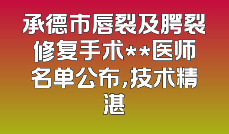 承德市唇裂及腭裂修复手术**医师名单公布，技术精湛