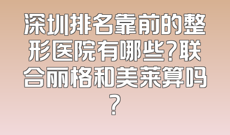深圳排名靠前的整形医院有哪些？联合丽格和美莱算吗？