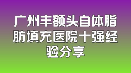 广州丰额头自体脂肪填充医院十强经验分享