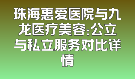珠海惠爱医院与九龙医疗美容：公立与私立服务对比详情