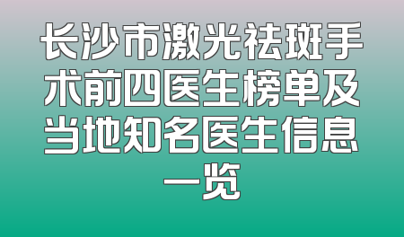 长沙市激光祛斑手术前四医生榜单及当地知名医生信息一览