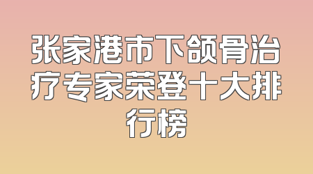 张家港市下颌骨治疗专家荣登十大排行榜