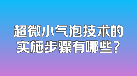 超微小气泡技术的实施步骤有哪些？