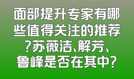 面部提升专家有哪些值得关注的推荐？苏薇洁、解芳、鲁峰是否在其中？