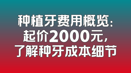 种植牙费用概览：起价2000元，了解种牙成本细节