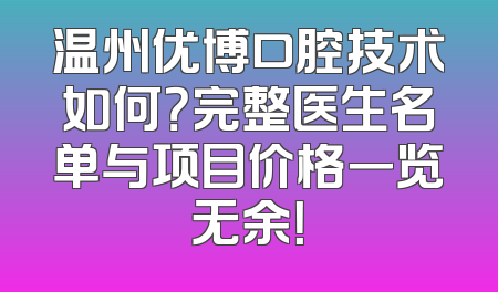 温州优博口腔技术如何？完整医生名单与项目价格一览无余！