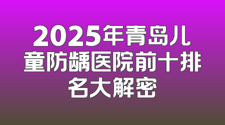 2025年青岛儿童防龋医院前十排名大解密