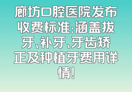廊坊口腔医院发布收费标准：涵盖拔牙、补牙、牙齿矫正及种植牙费用详情！