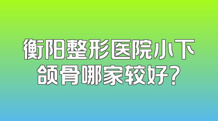 衡阳整形医院小下颌骨哪家较好？