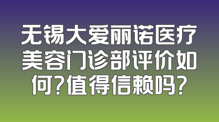 无锡大爱丽诺医疗美容门诊部评价如何？值得信赖吗？