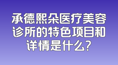 承德熙朵医疗美容诊所的特色项目和详情是什么？