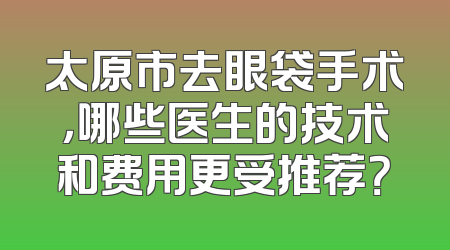 太原市去眼袋手术，哪些医生的技术和费用更受推荐？
