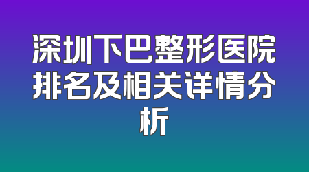 深圳下巴整形医院排名及相关详情分析