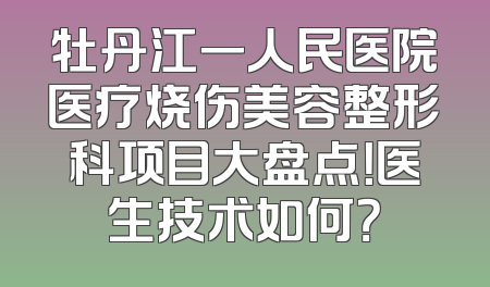 牡丹江一人民医院医疗烧伤美容整形科项目大盘点！医生技术如何？