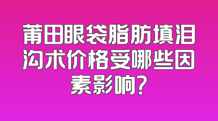莆田眼袋脂肪填泪沟术价格受哪些因素影响？