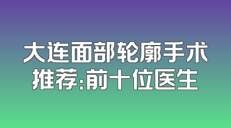 大连面部轮廓手术推荐：前十位医生
