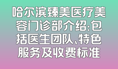 哈尔滨臻美医疗美容门诊部介绍：包括医生团队、特色服务及收费标准