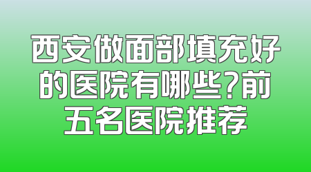 西安做面部填充好的医院有哪些？前五名医院推荐
