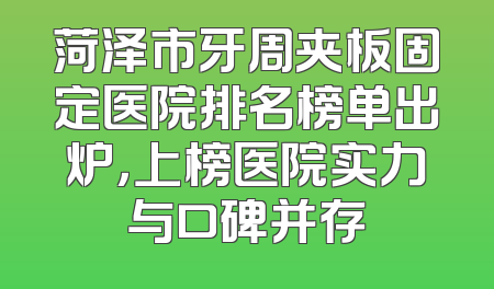 菏泽市牙周夹板固定医院排名榜单出炉，上榜医院实力与口碑并存